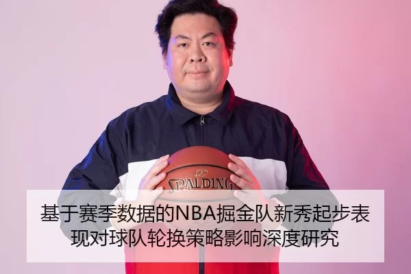 基于赛季数据的NBA掘金队新秀起步表现对球队轮换策略影响深度研究