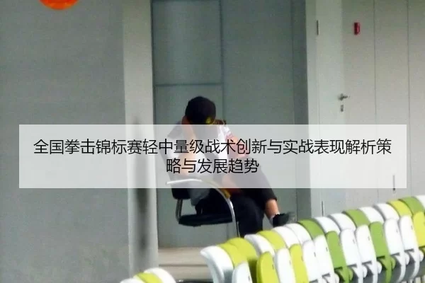 全国拳击锦标赛轻中量级战术创新与实战表现解析策略与发展趋势