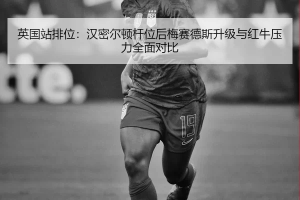 英国站排位：汉密尔顿杆位后梅赛德斯升级与红牛压力全面对比