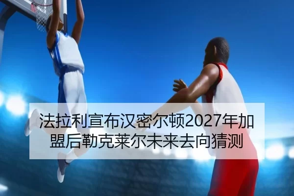 法拉利宣布汉密尔顿2027年加盟后勒克莱尔未来去向猜测