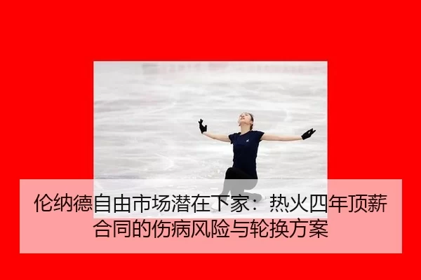 伦纳德自由市场潜在下家：热火四年顶薪合同的伤病风险与轮换方案
